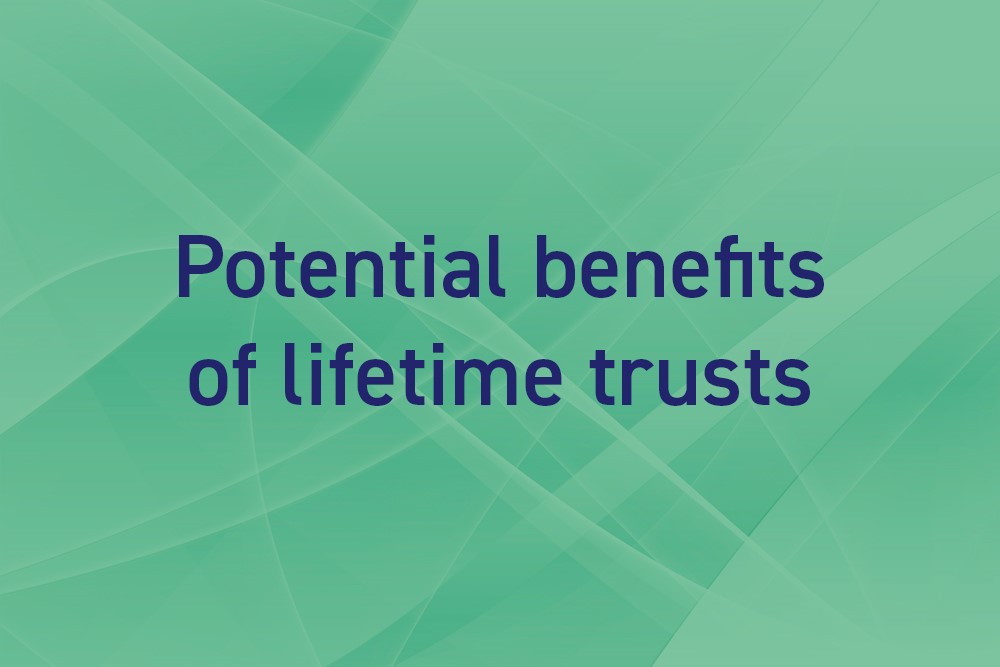 Potential benefits of Lifetime Trusts